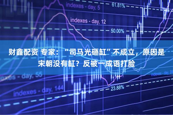 财鑫配资 专家：“司马光砸缸”不成立，原因是宋朝没有缸？反被一成语打脸