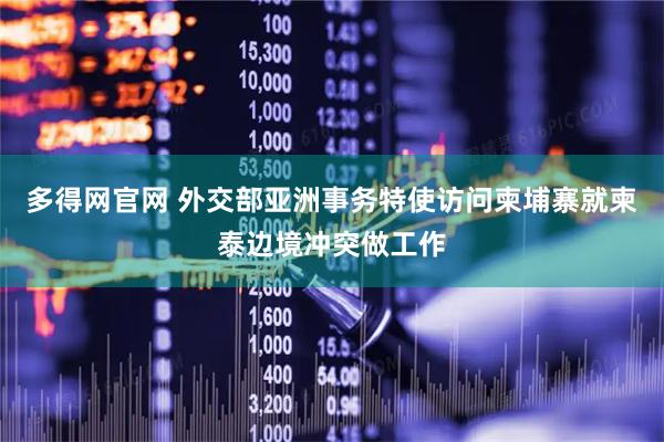 多得网官网 外交部亚洲事务特使访问柬埔寨就柬泰边境冲突做工作