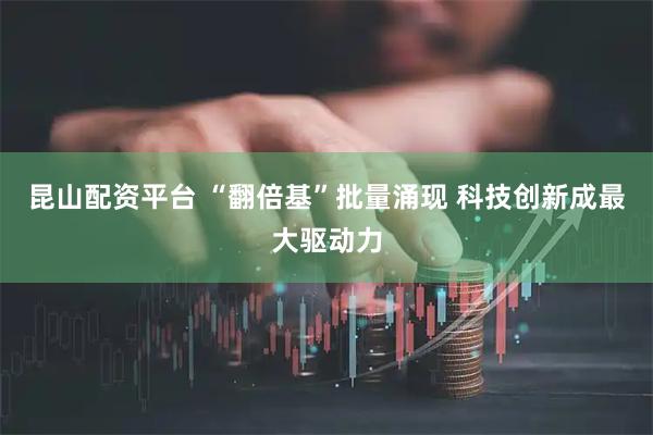 昆山配资平台 “翻倍基”批量涌现 科技创新成最大驱动力