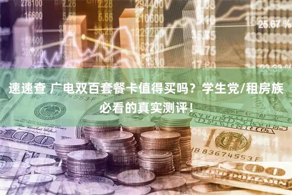 速速查 广电双百套餐卡值得买吗？学生党/租房族必看的真实测评！