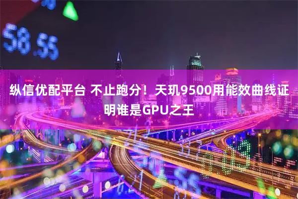纵信优配平台 不止跑分！天玑9500用能效曲线证明谁是GPU之王