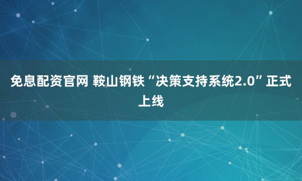 免息配资官网 鞍山钢铁“决策支持系统2.0”正式上线
