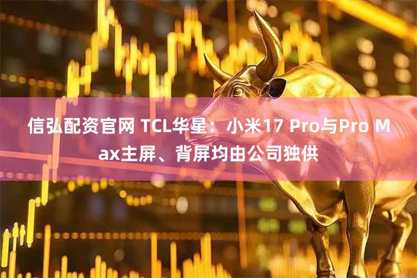 信弘配资官网 TCL华星：小米17 Pro与Pro Max主屏、背屏均由公司独供