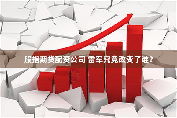 股指期货配资公司 雷军究竟改变了谁？