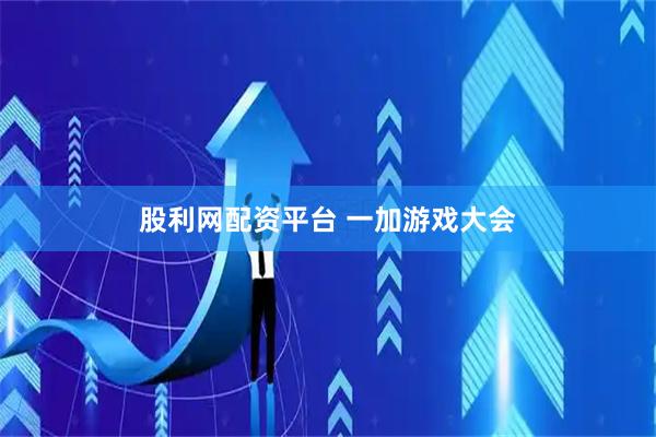 股利网配资平台 一加游戏大会