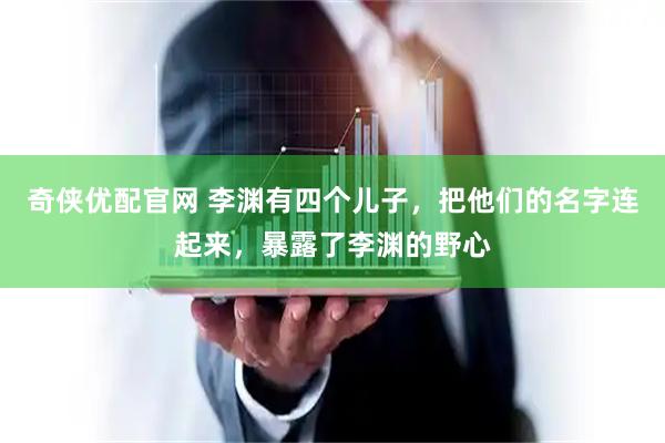 奇侠优配官网 李渊有四个儿子，把他们的名字连起来，暴露了李渊的野心