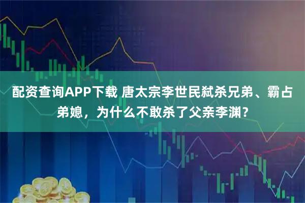 配资查询APP下载 唐太宗李世民弑杀兄弟、霸占弟媳，为什么不敢杀了父亲李渊？
