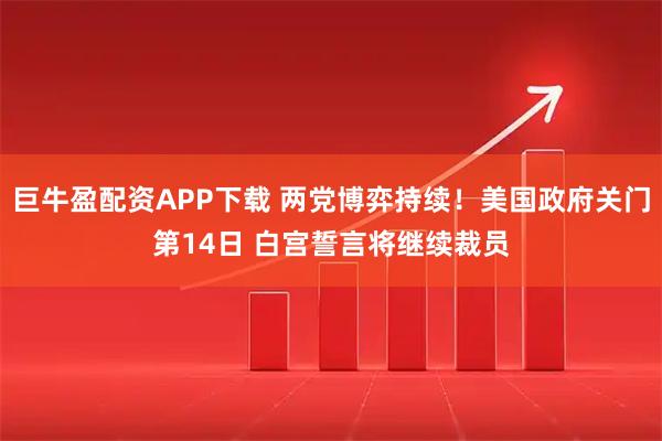 巨牛盈配资APP下载 两党博弈持续！美国政府关门第14日 白宫誓言将继续裁员