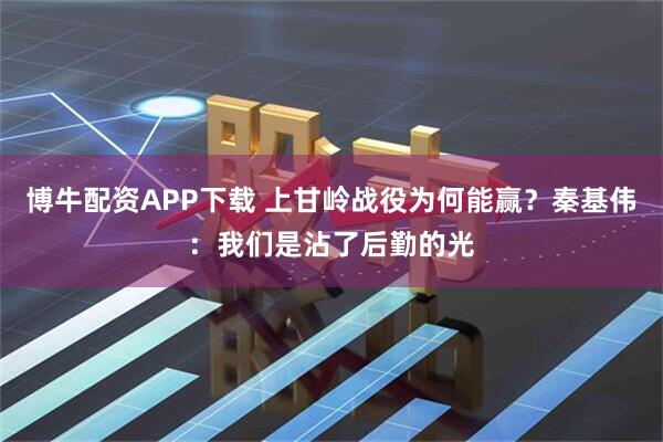 博牛配资APP下载 上甘岭战役为何能赢？秦基伟：我们是沾了后勤的光