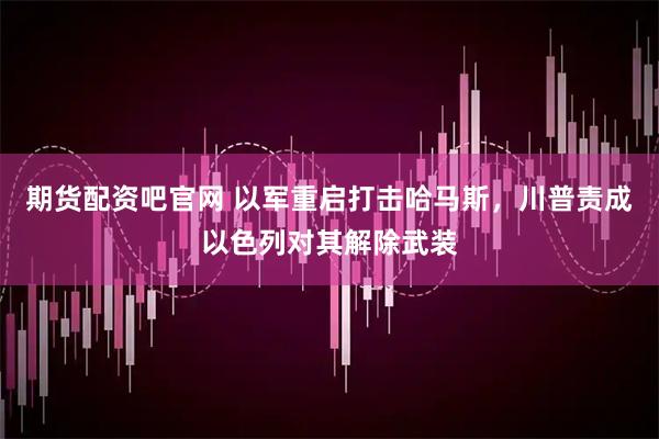 期货配资吧官网 以军重启打击哈马斯，川普责成以色列对其解除武装