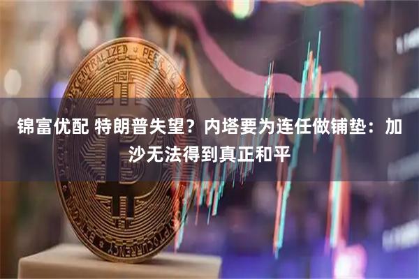 锦富优配 特朗普失望？内塔要为连任做铺垫：加沙无法得到真正和平