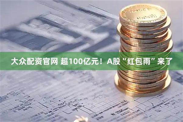 大众配资官网 超100亿元！A股“红包雨”来了