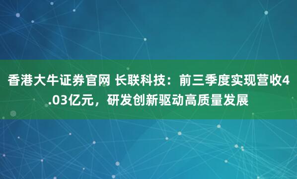 香港大牛证券官网 长联科技：前三季度实现营收4.03亿元，研发创新驱动高质量发展