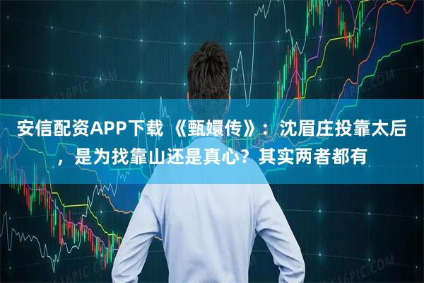 安信配资APP下载 《甄嬛传》：沈眉庄投靠太后，是为找靠山还是真心？其实两者都有