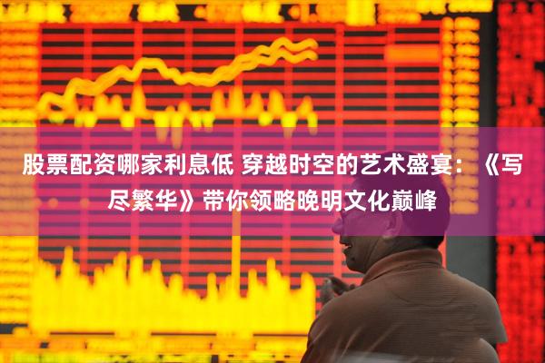 股票配资哪家利息低 穿越时空的艺术盛宴：《写尽繁华》带你领略晚明文化巅峰
