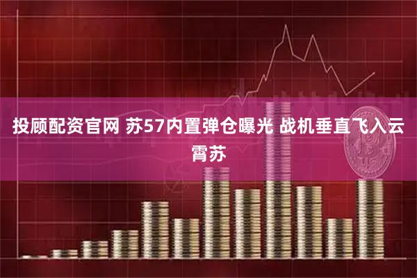 投顾配资官网 苏57内置弹仓曝光 战机垂直飞入云霄苏