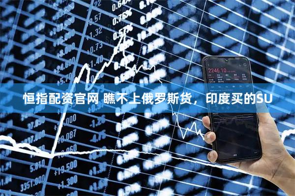 恒指配资官网 瞧不上俄罗斯货，印度买的SU