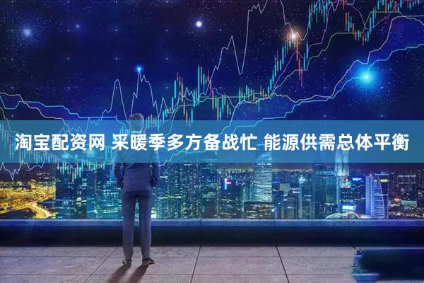 淘宝配资网 采暖季多方备战忙 能源供需总体平衡