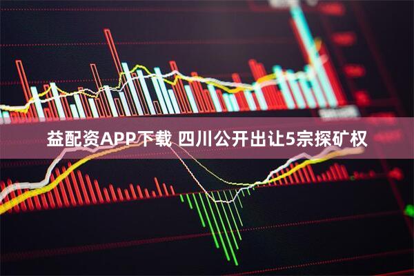 益配资APP下载 四川公开出让5宗探矿权