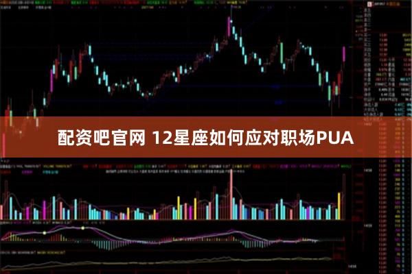 配资吧官网 12星座如何应对职场PUA
