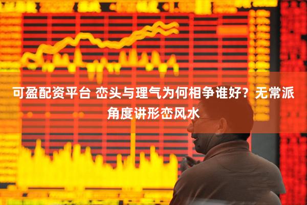 可盈配资平台 峦头与理气为何相争谁好？无常派角度讲形峦风水