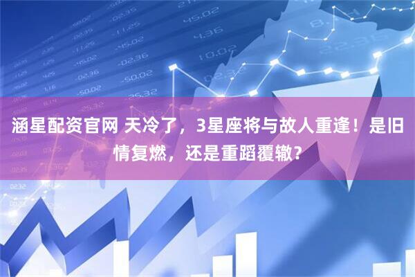 涵星配资官网 天冷了，3星座将与故人重逢！是旧情复燃，还是重蹈覆辙？