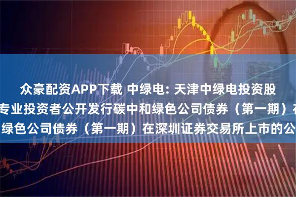 众豪配资APP下载 中绿电: 天津中绿电投资股份有限公司2025年面向专业投资者公开发行碳中和绿色公司债券（第一期）在深圳证券交易所上市的公告