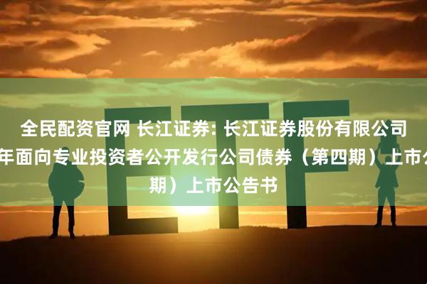 全民配资官网 长江证券: 长江证券股份有限公司2025年面向专业投资者公开发行公司债券（第四期）上市公告书