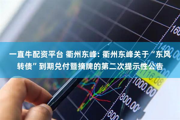 一直牛配资平台 衢州东峰: 衢州东峰关于“东风转债”到期兑付暨摘牌的第二次提示性公告