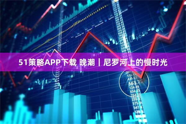 51策略APP下载 晚潮｜尼罗河上的慢时光