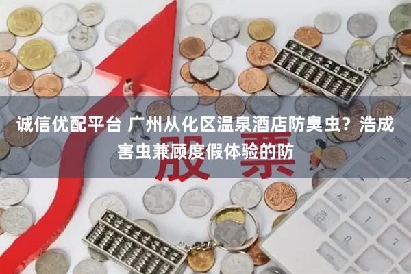 诚信优配平台 广州从化区温泉酒店防臭虫？浩成害虫兼顾度假体验的防