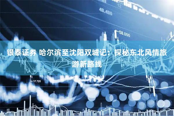 银泰证券 哈尔滨至沈阳双城记：探秘东北风情旅游新路线