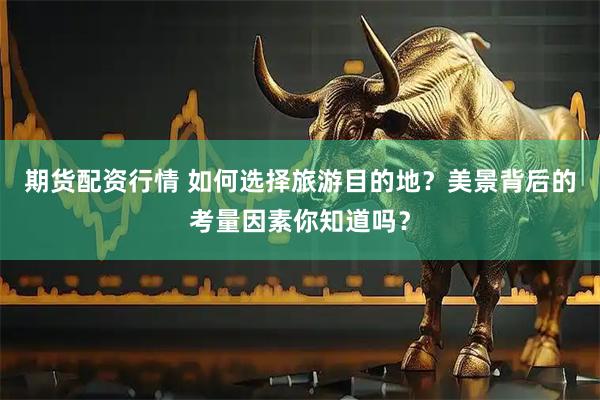 期货配资行情 如何选择旅游目的地？美景背后的考量因素你知道吗？