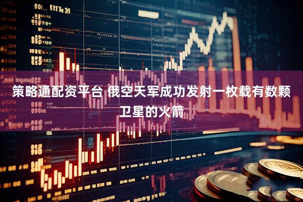 策略通配资平台 俄空天军成功发射一枚载有数颗卫星的火箭