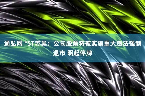 通弘网 *ST苏吴：公司股票将被实施重大违法强制退市 明起停牌