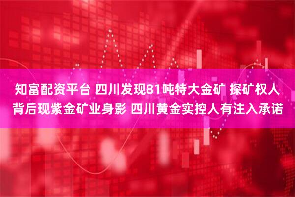 知富配资平台 四川发现81吨特大金矿 探矿权人背后现紫金矿业身影 四川黄金实控人有注入承诺