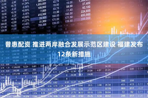 普惠配资 推进两岸融合发展示范区建设 福建发布12条新措施