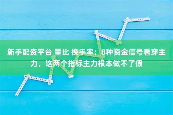 新手配资平台 量比 换手率：8种资金信号看穿主力，这两个指标主力根本做不了假