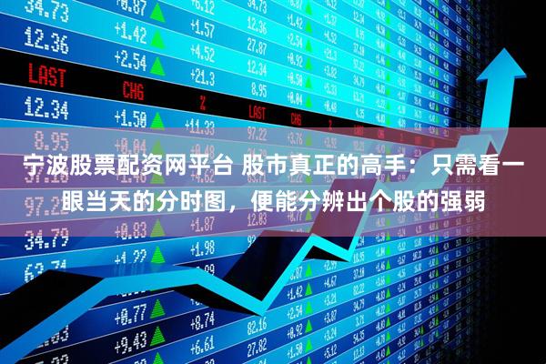 宁波股票配资网平台 股市真正的高手：只需看一眼当天的分时图，便能分辨出个股的强弱
