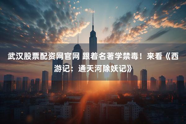 武汉股票配资网官网 跟着名著学禁毒！来看《西游记：通天河除妖记》