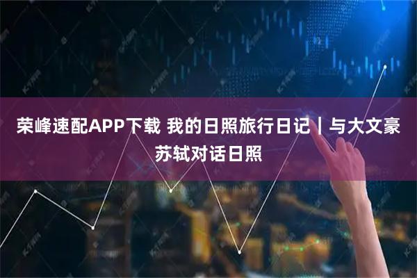 荣峰速配APP下载 我的日照旅行日记｜与大文豪苏轼对话日照