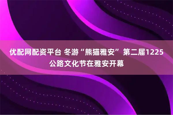 优配网配资平台 冬游“熊猫雅安” 第二届1225公路文化节在雅安开幕