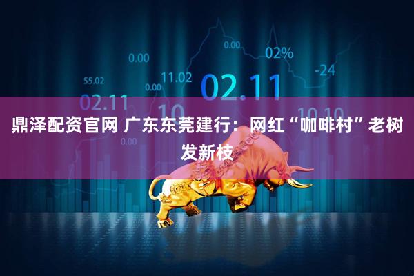 鼎泽配资官网 广东东莞建行：网红“咖啡村”老树发新枝