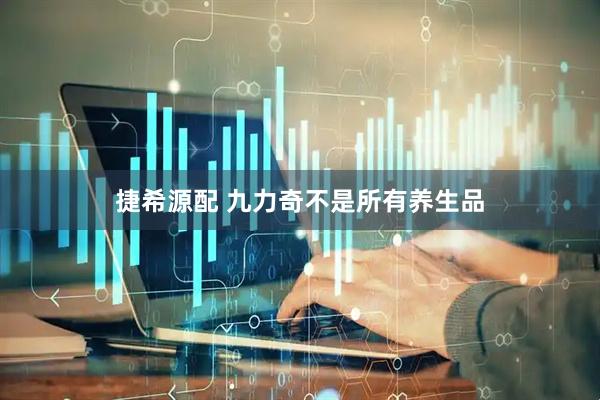 捷希源配 九力奇不是所有养生品
