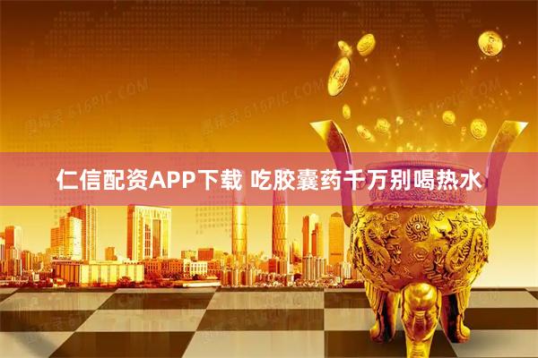 仁信配资APP下载 吃胶囊药千万别喝热水