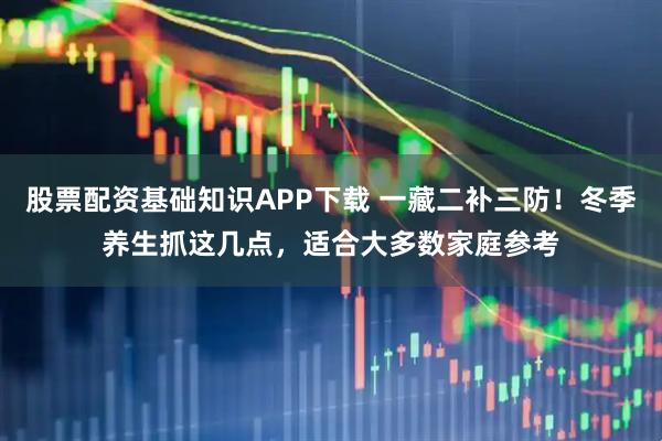股票配资基础知识APP下载 一藏二补三防！冬季养生抓这几点，适合大多数家庭参考