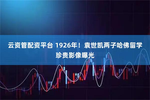 云资管配资平台 1926年！袁世凯两子哈佛留学珍贵影像曝光