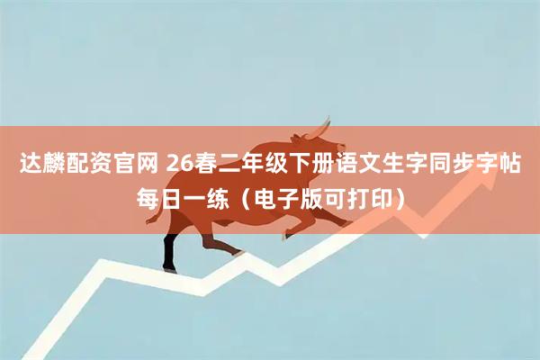 达麟配资官网 26春二年级下册语文生字同步字帖每日一练（电子版可打印）
