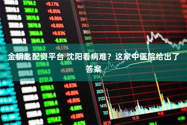 金钥匙配资平台 沈阳看病难？这家中医院给出了答案