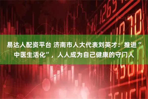 易达人配资平台 济南市人大代表刘英才：推进“中医生活化”，人人成为自己健康的守门人